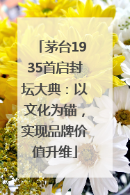 茅台1935首启封坛大典：以文化为锚，实现品牌价值升维