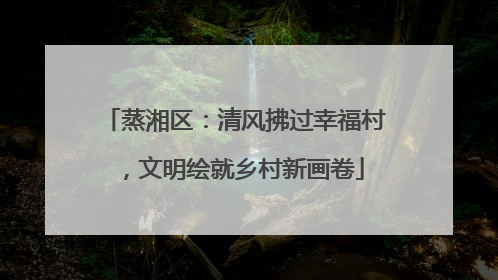 蒸湘区：清风拂过幸福村，文明绘就乡村新画卷