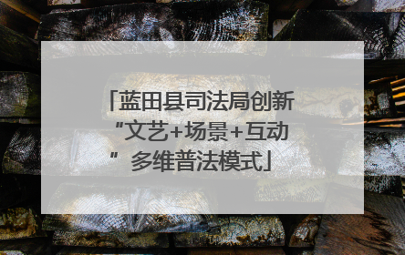 蓝田县司法局创新“文艺+场景+互动”多维普法模式