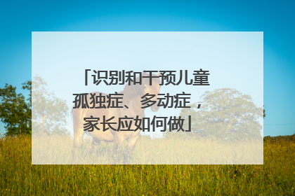 识别和干预儿童孤独症、多动症，家长应如何做