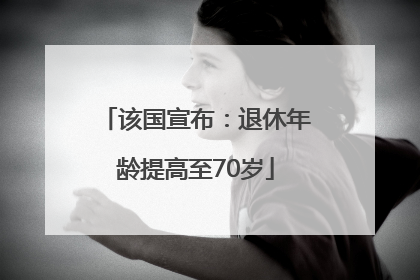 该国宣布：退休年龄提高至70岁