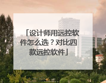 设计师用远控软件怎么选？对比四款远控软件