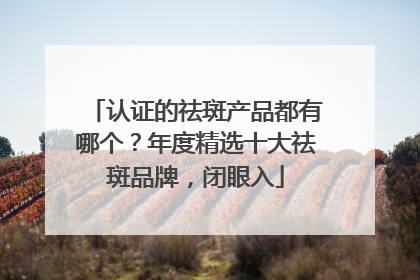 认证的祛斑产品都有哪个？年度精选十大祛斑品牌，闭眼入