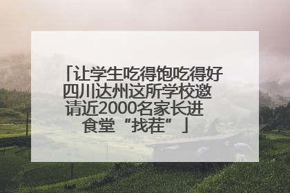 让学生吃得饱吃得好 四川达州这所学校邀请近2000名家长进食堂“找茬”
