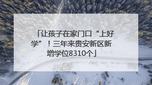 让孩子在家门口“上好学”！三年来贵安新区新增学位8310个