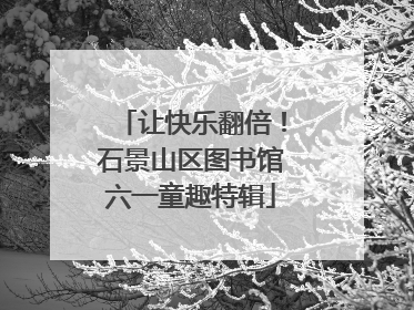 让快乐翻倍！石景山区图书馆六一童趣特辑