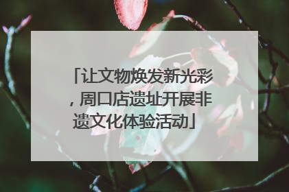让文物焕发新光彩，周口店遗址开展非遗文化体验活动