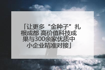 让更多“金种子”扎根成都 高价值科技成果与300余家优质中小企业精准对接