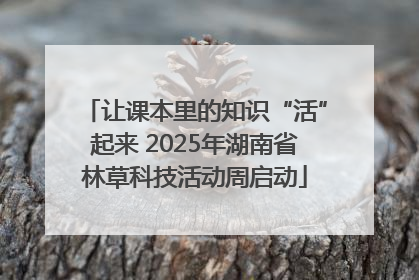 让课本里的知识“活”起来 2025年湖南省林草科技活动周启动