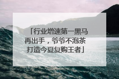 行业增速第一黑马再出手，爷爷不泡茶打造今夏复购王者