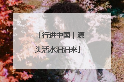 行进中国｜源头活水汩汩来