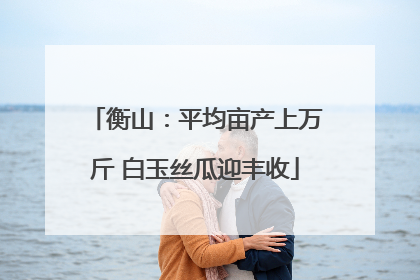 衡山：平均亩产上万斤 白玉丝瓜迎丰收