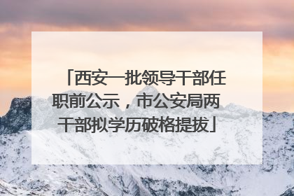 西安一批领导干部任职前公示，市公安局两干部拟学历破格提拔
