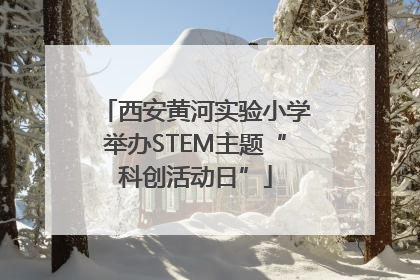西安黄河实验小学举办STEM主题“科创活动日”