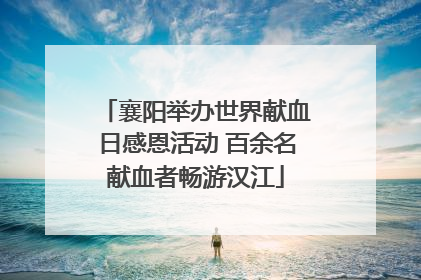 襄阳举办世界献血日感恩活动 百余名献血者畅游汉江