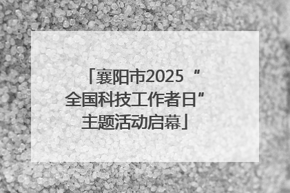 襄阳市2025“全国科技工作者日”主题活动启幕