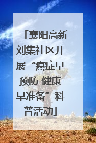襄阳高新刘集社区开展“癌症早预防 健康早准备”科普活动