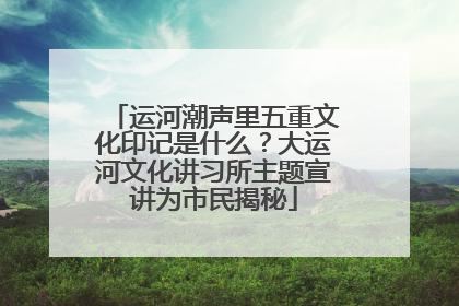 运河潮声里五重文化印记是什么？大运河文化讲习所主题宣讲为市民揭秘