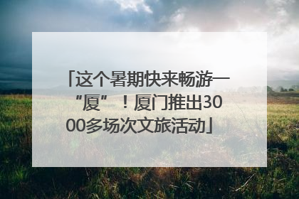 这个暑期快来畅游一“厦”！厦门推出3000多场次文旅活动