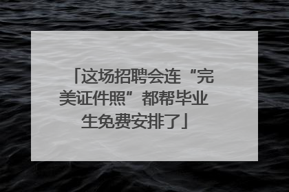 这场招聘会连“完美证件照”都帮毕业生免费安排了