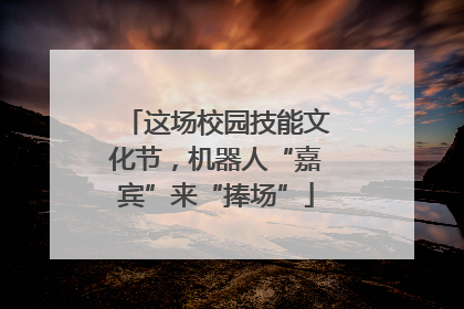 这场校园技能文化节，机器人“嘉宾”来“捧场”