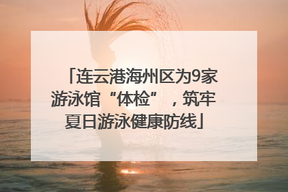 连云港海州区为9家游泳馆“体检”，筑牢夏日游泳健康防线
