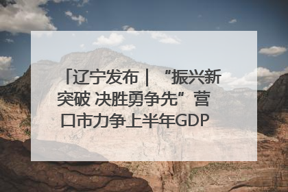 辽宁发布｜“振兴新突破 决胜勇争先”营口市力争上半年GDP增长6%左右