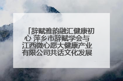 辞赋雅韵融汇健康初心 萍乡市辞赋学会与江西微心愿大健康产业有限公司共话文化发展新篇（图）
