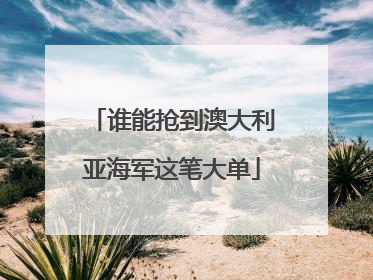 谁能抢到澳大利亚海军这笔大单