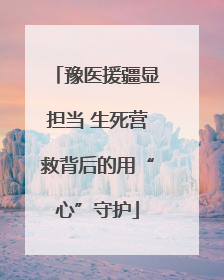 豫医援疆显担当 生死营救背后的用“心”守护