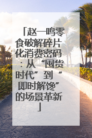 赵一鸣零食破解碎片化消费密码：从“囤货时代”到“即时解馋”的场景革新