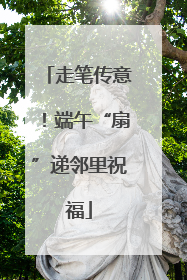 走笔传意！端午“扇”递邻里祝福