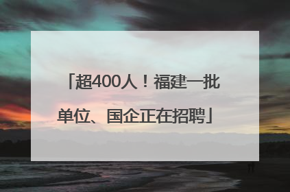 超400人！福建一批单位、国企正在招聘
