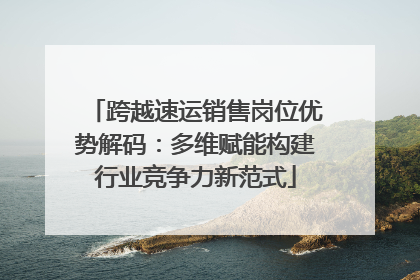 跨越速运销售岗位优势解码：多维赋能构建行业竞争力新范式