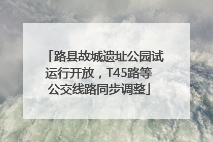 路县故城遗址公园试运行开放，T45路等公交线路同步调整