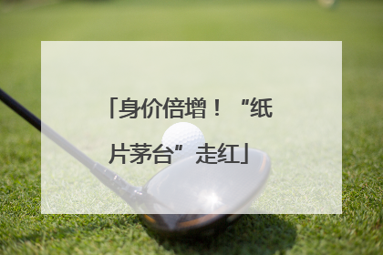 身价倍增！“纸片茅台”走红