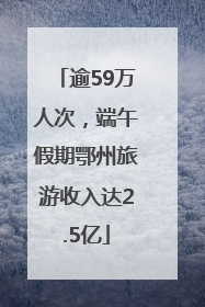 逾59万人次，端午假期鄂州旅游收入达2.5亿