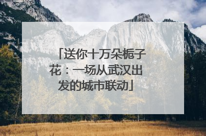 送你十万朵栀子花：一场从武汉出发的城市联动