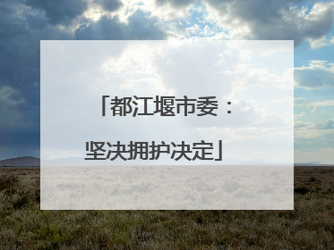 都江堰市委：坚决拥护决定