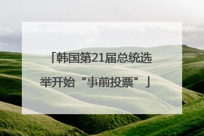韩国第21届总统选举开始“事前投票”