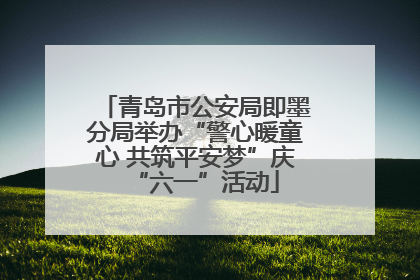 青岛市公安局即墨分局举办“警心暖童心 共筑平安梦”庆“六一”活动