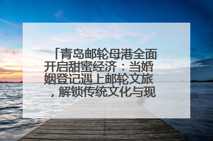 青岛邮轮母港全面开启甜蜜经济：当婚姻登记遇上邮轮文旅，解锁传统文化与现代浪漫的双重密码