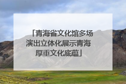 青海省文化馆多场演出立体化展示青海厚重文化底蕴