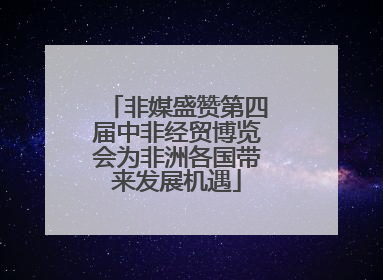 非媒盛赞第四届中非经贸博览会为非洲各国带来发展机遇
