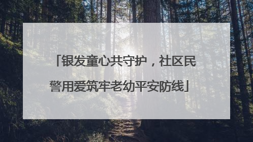 银发童心共守护，社区民警用爱筑牢老幼平安防线