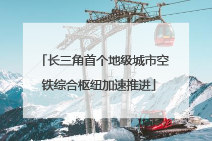 长三角首个地级城市空铁综合枢纽加速推进