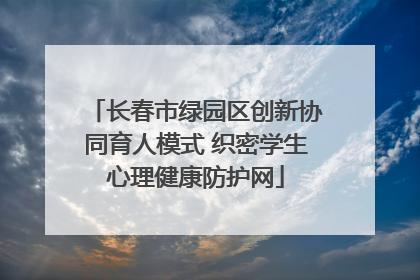 长春市绿园区创新协同育人模式 织密学生心理健康防护网
