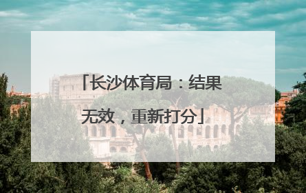 长沙体育局：结果无效，重新打分