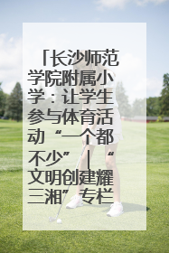 长沙师范学院附属小学：让学生参与体育活动“一个都不少”｜“文明创建耀三湘”专栏