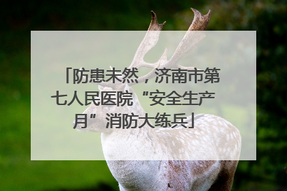 防患未然，济南市第七人民医院“安全生产月”消防大练兵